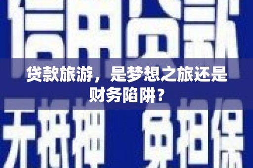 林芝贷款旅游，是梦想之旅还是财务陷阱？