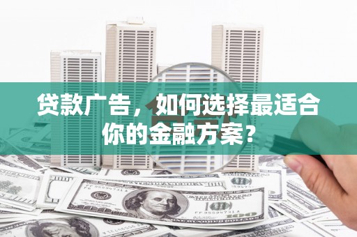 林芝贷款广告，如何选择最适合你的金融方案？