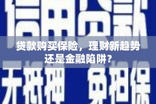 林芝贷款购买保险，理财新趋势还是金融陷阱？
