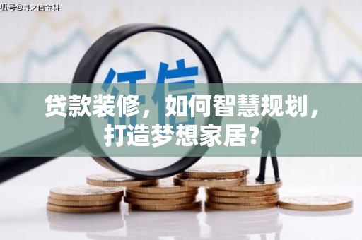 林芝贷款装修，如何智慧规划，打造梦想家居？