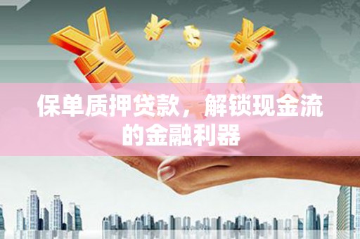 林芝保单质押贷款，解锁现金流的金融利器