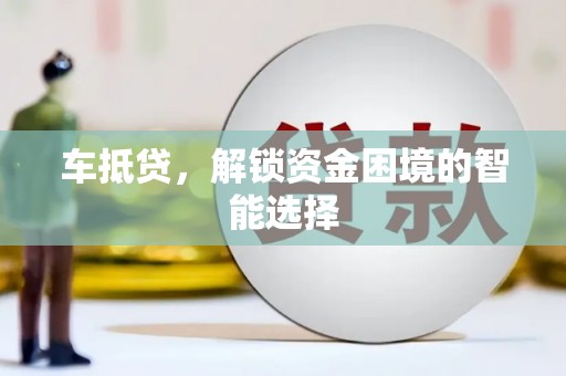 林芝车抵贷，解锁资金困境的智能选择