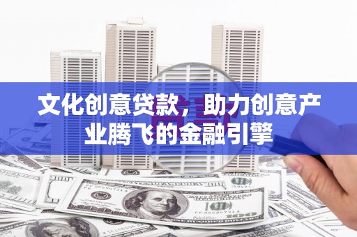 林芝文化创意贷款，助力创意产业腾飞的金融引擎