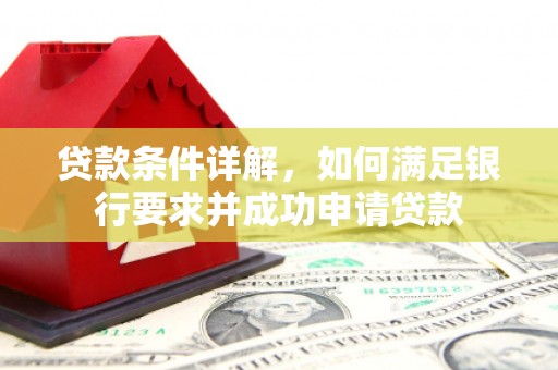 林芝贷款条件详解，如何满足银行要求并成功申请贷款