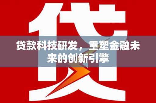 林芝贷款科技研发，重塑金融未来的创新引擎