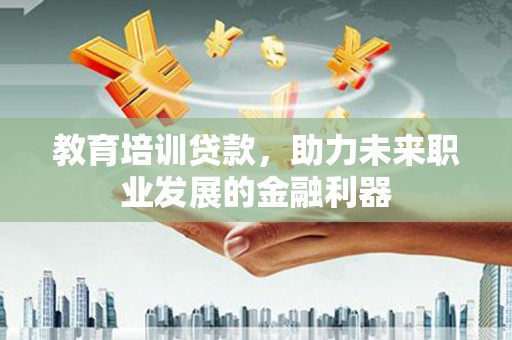 林芝教育培训贷款，助力未来职业发展的金融利器
