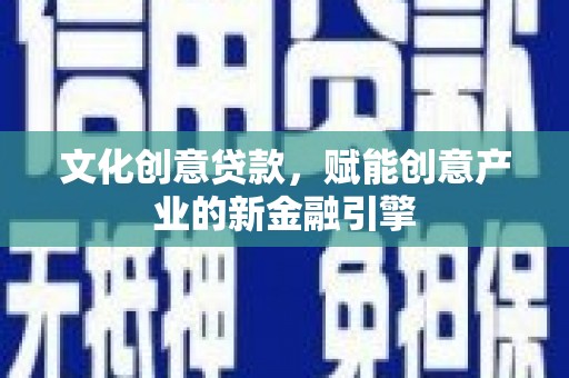 林芝文化创意贷款，赋能创意产业的新金融引擎