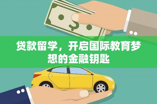 林芝贷款留学，开启国际教育梦想的金融钥匙