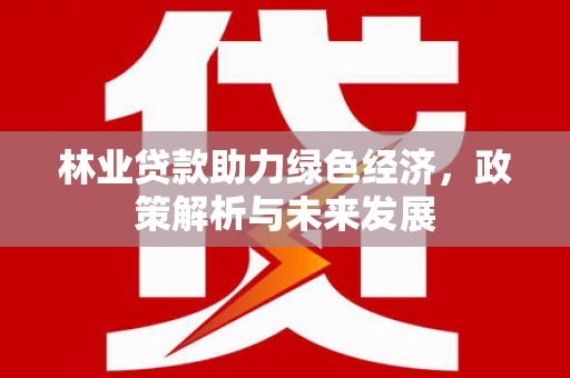 林芝林业贷款助力绿色经济，政策解析与未来发展