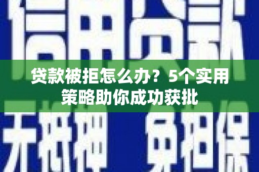 林芝贷款被拒怎么办？5个实用策略助你成功获批