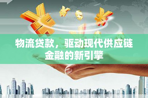 林芝物流贷款，驱动现代供应链金融的新引擎