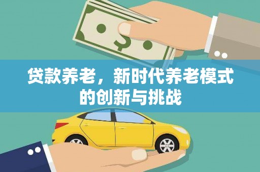 林芝贷款养老，新时代养老模式的创新与挑战