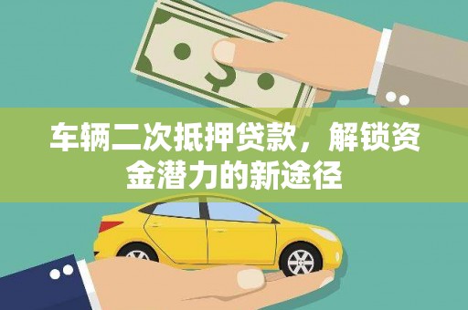 林芝车辆二次抵押贷款，解锁资金潜力的新途径