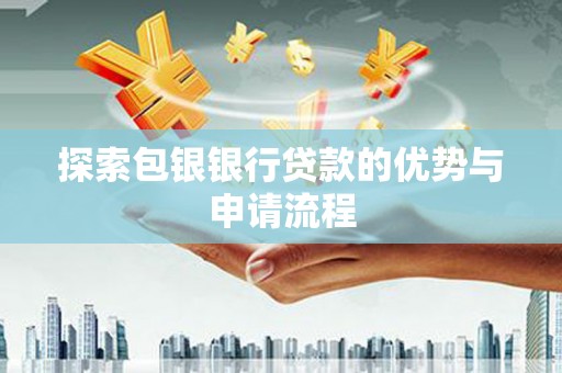 林芝探索包银银行贷款的优势与申请流程