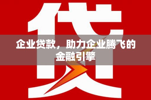 林芝企业贷款，助力企业腾飞的金融引擎