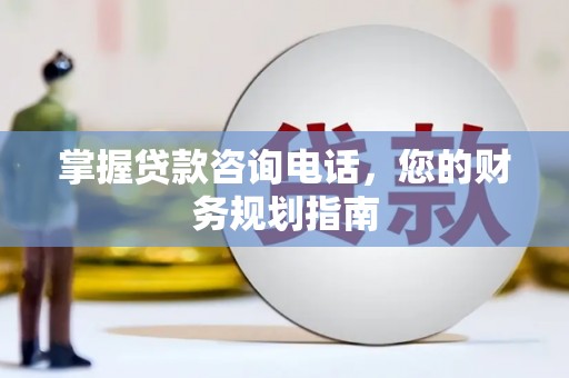 林芝掌握贷款咨询电话，您的财务规划指南