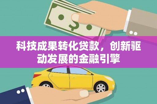 林芝科技成果转化贷款，创新驱动发展的金融引擎