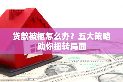 林芝贷款被拒怎么办？五大策略助你扭转局面