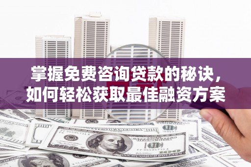 林芝掌握免费咨询贷款的秘诀，如何轻松获取最佳融资方案