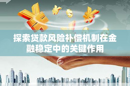林芝探索贷款风险补偿机制在金融稳定中的关键作用