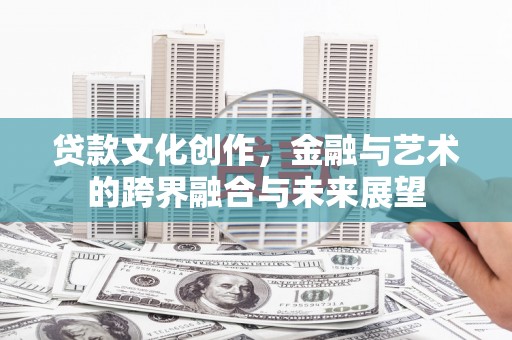 林芝贷款文化创作，金融与艺术的跨界融合与未来展望