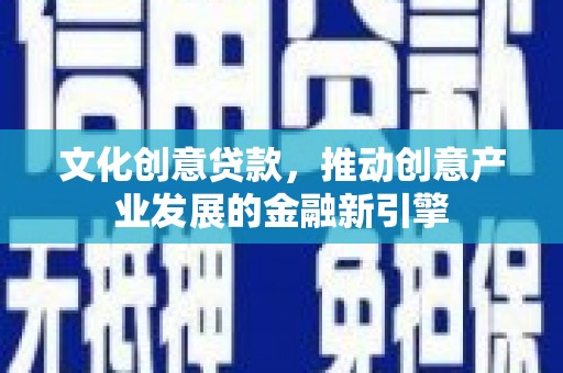 林芝文化创意贷款，推动创意产业发展的金融新引擎