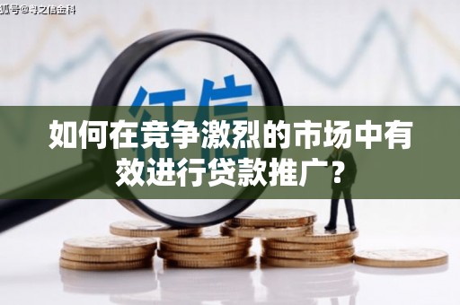 林芝如何在竞争激烈的市场中有效进行贷款推广？