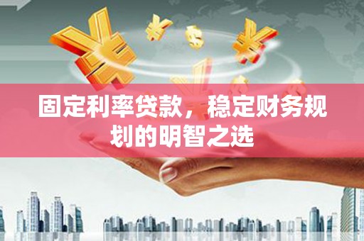 林芝固定利率贷款，稳定财务规划的明智之选