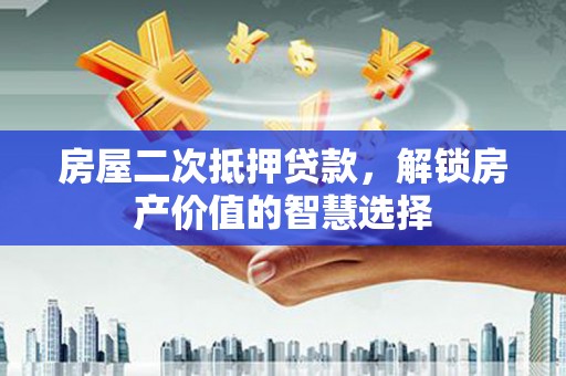 林芝房屋二次抵押贷款，解锁房产价值的智慧选择