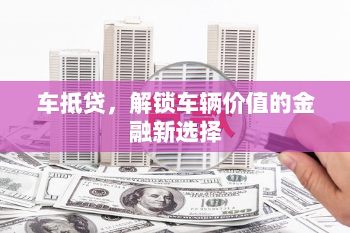 林芝车抵贷，解锁车辆价值的金融新选择