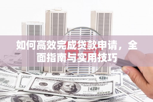 林芝如何高效完成贷款申请，全面指南与实用技巧