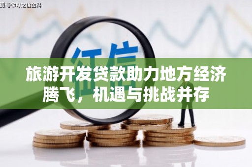 林芝旅游开发贷款助力地方经济腾飞，机遇与挑战并存