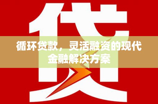 林芝循环贷款，灵活融资的现代金融解决方案