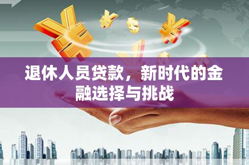 林芝退休人员贷款，新时代的金融选择与挑战