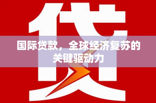 林芝国际贷款，全球经济复苏的关键驱动力