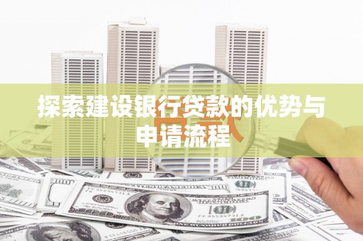 林芝探索建设银行贷款的优势与申请流程