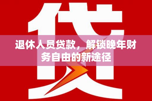 林芝退休人员贷款，解锁晚年财务自由的新途径