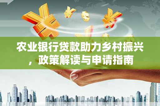 林芝农业银行贷款助力乡村振兴，政策解读与申请指南