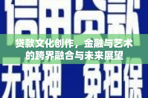 林芝贷款文化创作，金融与艺术的跨界融合与未来展望