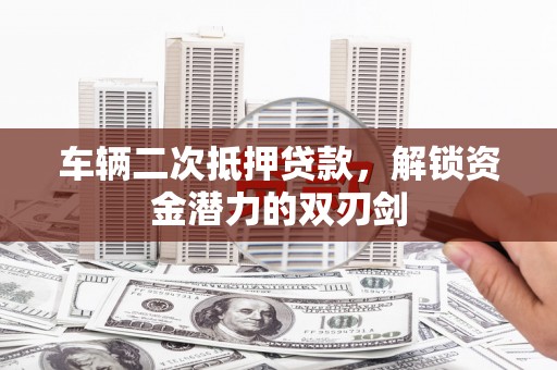 林芝车辆二次抵押贷款，解锁资金潜力的双刃剑