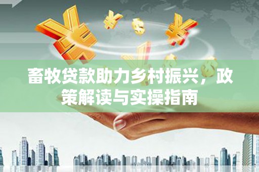 林芝畜牧贷款助力乡村振兴，政策解读与实操指南