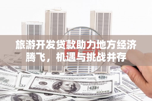 林芝旅游开发贷款助力地方经济腾飞，机遇与挑战并存