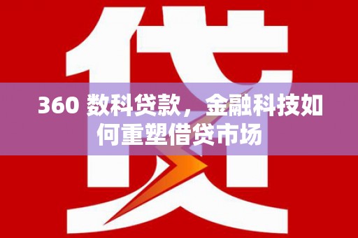 林芝360 数科贷款，金融科技如何重塑借贷市场