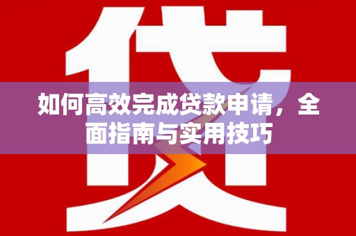林芝如何高效完成贷款申请，全面指南与实用技巧
