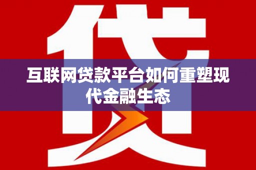 林芝互联网贷款平台如何重塑现代金融生态