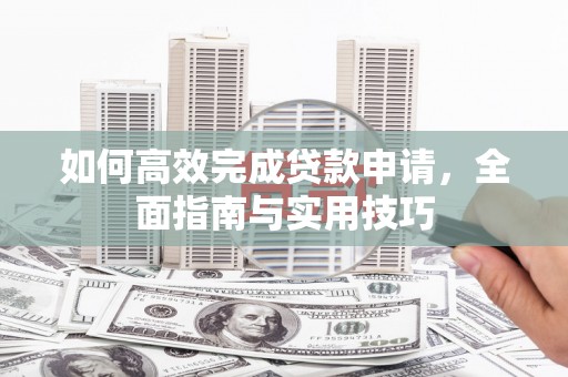 林芝如何高效完成贷款申请，全面指南与实用技巧