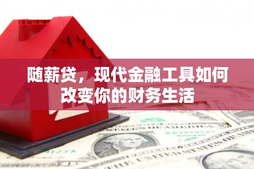 林芝随薪贷，现代金融工具如何改变你的财务生活