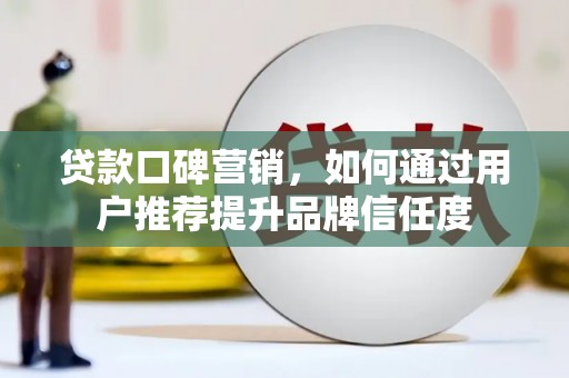 林芝贷款口碑营销，如何通过用户推荐提升品牌信任度