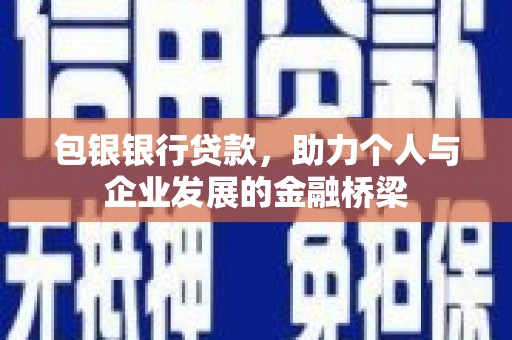 林芝包银银行贷款，助力个人与企业发展的金融桥梁