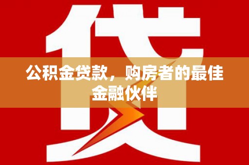 林芝公积金贷款，购房者的最佳金融伙伴
